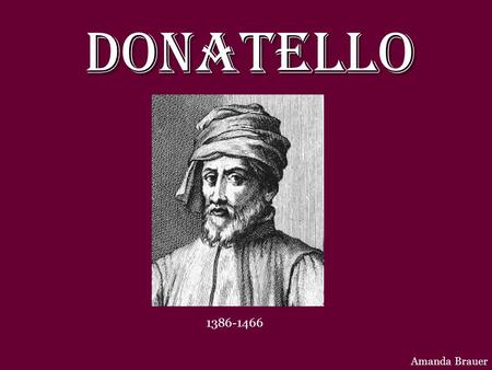 DONATELLO 1386-1466 Amanda Brauer. Donato di Niccolo Bardi, known as Donatello was one of the most influential, artists of the Italian Renaissance. Not.
