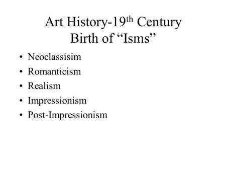 Art History-19 th Century Birth of “Isms” Neoclassisim Romanticism Realism Impressionism Post-Impressionism.