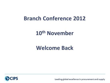 Leading global excellence in procurement and supply Branch Conference 2012 10 th November Welcome Back.