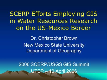 SCERP Efforts Employing GIS in Water Resources Research on the US-Mexico Border Dr. Christopher Brown New Mexico State University Department of Geography.