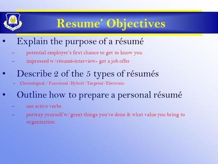 Resume’ Objectives Explain the purpose of a résumé –potential employer’s first chance to get to know you –impressed w/résumé-interview- get a job offer.