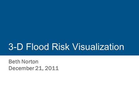 3-D Flood Risk Visualization Beth Norton December 21, 2011.
