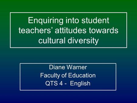 Enquiring into student teachers’ attitudes towards cultural diversity Diane Warner Faculty of Education QTS 4 - English.