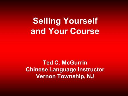 Selling Yourself and Your Course Ted C. McGurrin Chinese Language Instructor Vernon Township, NJ.