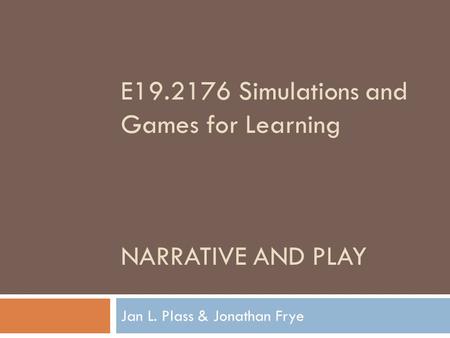 E19.2176 Simulations and Games for Learning NARRATIVE AND PLAY Jan L. Plass & Jonathan Frye.