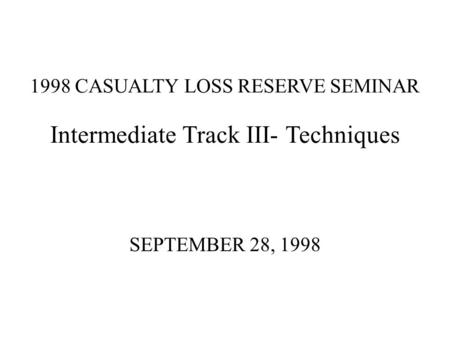 1998 CASUALTY LOSS RESERVE SEMINAR Intermediate Track III- Techniques SEPTEMBER 28, 1998.