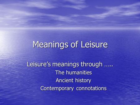 Meanings of Leisure Leisure’s meanings through ….. The humanities