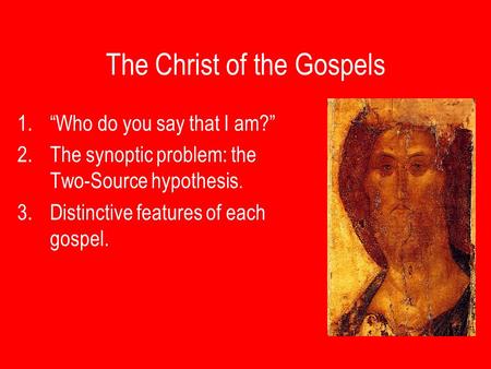 The Christ of the Gospels 1.“Who do you say that I am?” 2.The synoptic problem: the Two-Source hypothesis. 3.Distinctive features of each gospel.