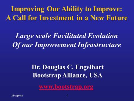 25-Apr-021 Dr. Douglas C. Engelbart Bootstrap Alliance, USA www.bootstrap.org Improving Our Ability to Improve: A Call for Investment in a New Future Large.