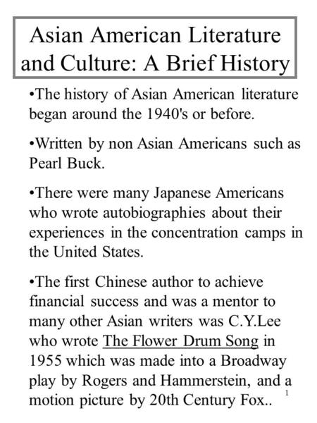 1 Asian American Literature and Culture: A Brief History The history of Asian American literature began around the 1940's or before. Written by non Asian.