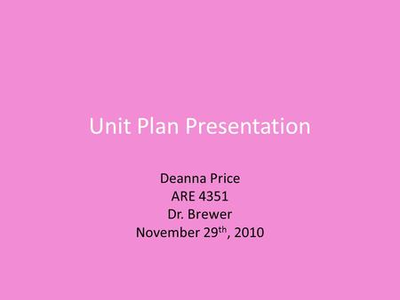 Unit Plan Presentation Deanna Price ARE 4351 Dr. Brewer November 29 th, 2010.