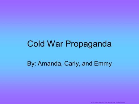 Cold War Propaganda By: Amanda, Carly, and Emmy Brr! It’s cold in here! There must be propaganda in the atmosphere!