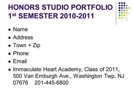 HONORS STUDIO PORTFOLIO 1 st SEMESTER 2010-2011 Name Address Town + Zip Phone Email Immaculate Heart Academy, Class of 2011, 500 Van Emburgh Ave., Washington.