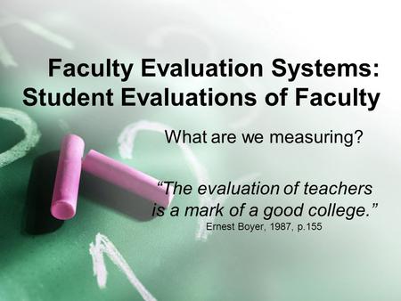 Faculty Evaluation Systems: Student Evaluations of Faculty What are we measuring? “The evaluation of teachers is a mark of a good college.” Ernest Boyer,