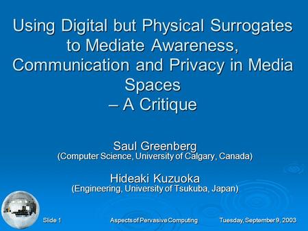 Tuesday, September 9, 2003 Aspects of Pervasive Computing Slide 1 Using Digital but Physical Surrogates to Mediate Awareness, Communication and Privacy.