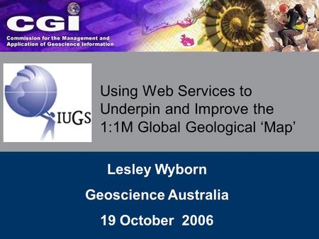 Using Web Services to Underpin and Improve the 1:1M Global Geological ‘Map’ Lesley Wyborn Geoscience Australia 19 October 2006.