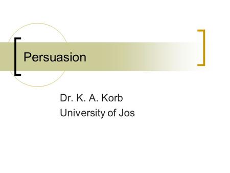 Persuasion Dr. K. A. Korb University of Jos. Outline McGuire’s Attitude Change Model Yale Programme Elaboration Likelihood Model (ELM) Fear Appeals Dr.