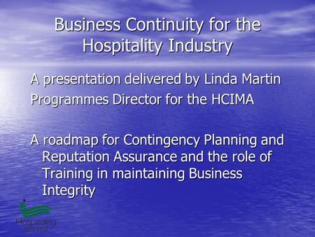Business Continuity for the Hospitality Industry A presentation delivered by Linda Martin Programmes Director for the HCIMA A roadmap for Contingency Planning.