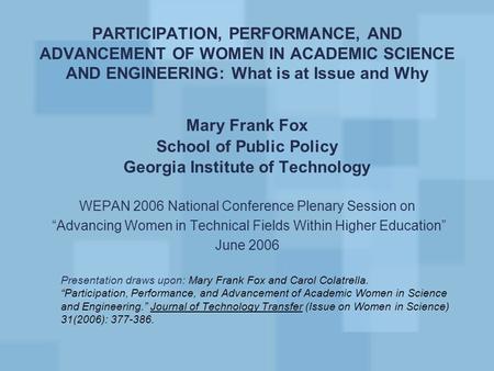 PARTICIPATION, PERFORMANCE, AND ADVANCEMENT OF WOMEN IN ACADEMIC SCIENCE AND ENGINEERING: What is at Issue and Why Mary Frank Fox School of Public Policy.