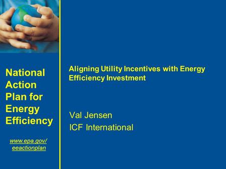 National Action Plan for Energy Efficiency www.epa.gov/ eeactionplan Aligning Utility Incentives with Energy Efficiency Investment Val Jensen ICF International.
