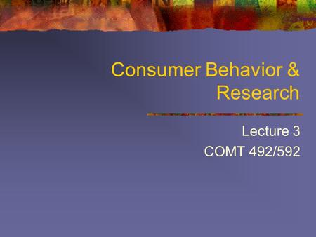 Consumer Behavior & Research Lecture 3 COMT 492/592.