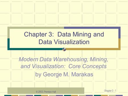 © 2003, Prentice-Hall Chapter 3 - 1 Chapter 3: Data Mining and Data Visualization Modern Data Warehousing, Mining, and Visualization: Core Concepts by.
