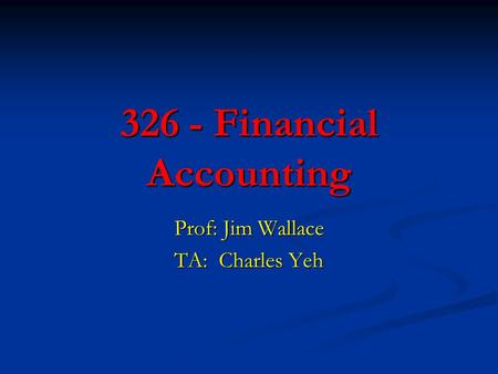 326 - Financial Accounting Prof: Jim Wallace TA: Charles Yeh.