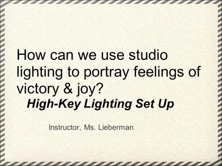 How can we use studio lighting to portray feelings of victory & joy? High-Key Lighting Set Up Instructor, Ms. Lieberman.
