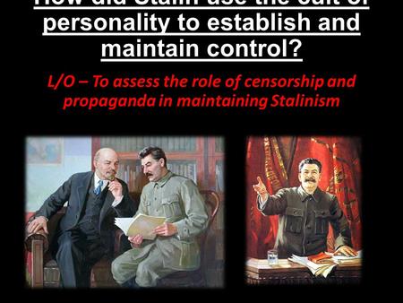 How did Stalin use the cult of personality to establish and maintain control? L/O – To assess the role of censorship and propaganda in maintaining Stalinism.