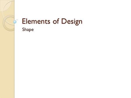 Elements of Design Shape. Elements of Design Elements of Design are what we arrange according to the Principles of Design. They are the content or design.