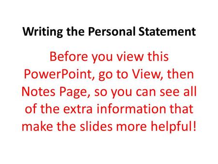 Writing the Personal Statement Before you view this PowerPoint, go to View, then Notes Page, so you can see all of the extra information that make the.
