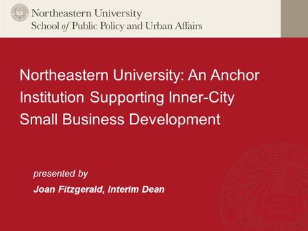 Presented by Joan Fitzgerald, Interim Dean Northeastern University: An Anchor Institution Supporting Inner-City Small Business Development.