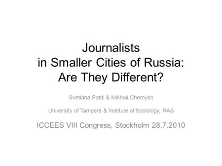 Journalists in Smaller Cities of Russia: Are They Different? Svetlana Pasti & Mikhail Chernysh University of Tampere & Institute of Sociology, RAS ICCEES.