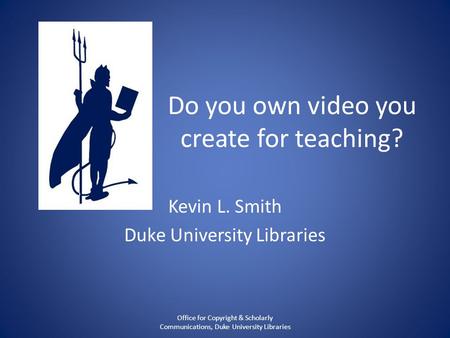 Do you own video you create for teaching? Kevin L. Smith Duke University Libraries Office for Copyright & Scholarly Communications, Duke University Libraries.