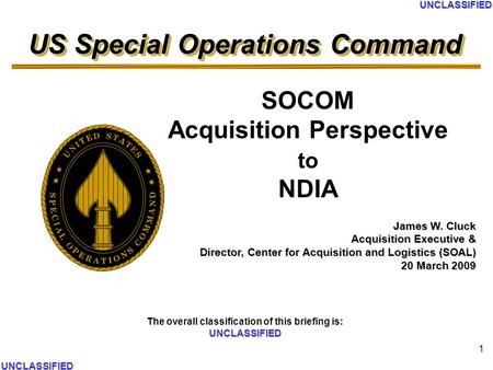 US Special Operations Command UNCLASSIFIED The overall classification of this briefing is: UNCLASSIFIED UNCLASSIFIED UNCLASSIFIED 1 SOCOM Acquisition Perspective.