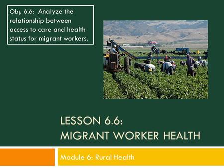 LESSON 6.6: MIGRANT WORKER HEALTH Module 6: Rural Health Obj. 6.6: Analyze the relationship between access to care and health status for migrant workers.