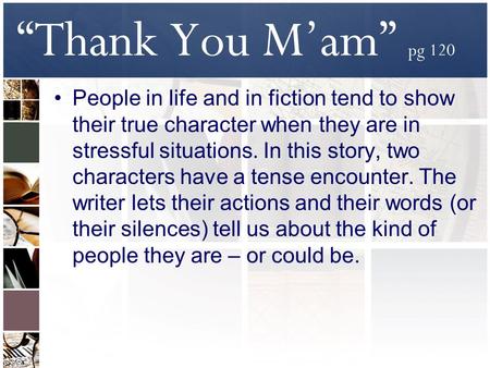 “Thank You M’am” pg 120 People in life and in fiction tend to show their true character when they are in stressful situations. In this story, two characters.