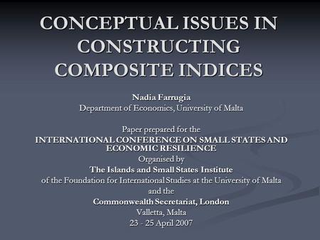 CONCEPTUAL ISSUES IN CONSTRUCTING COMPOSITE INDICES Nadia Farrugia Department of Economics, University of Malta Paper prepared for the INTERNATIONAL CONFERENCE.