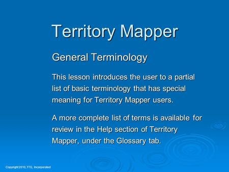 Territory Mapper Copyright 2010, TTG, Incorporated General Terminology This lesson introduces the user to a partial list of basic terminology that has.