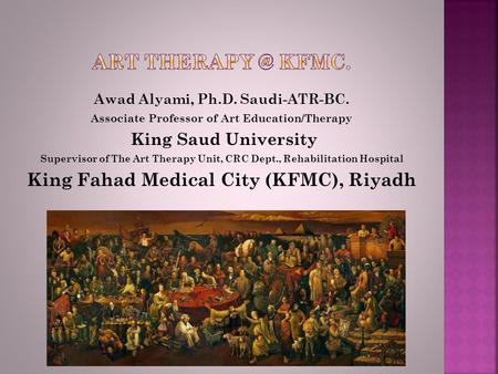 Awad Alyami, Ph.D. Saudi-ATR-BC. Associate Professor of Art Education/Therapy King Saud University Supervisor of The Art Therapy Unit, CRC Dept., Rehabilitation.