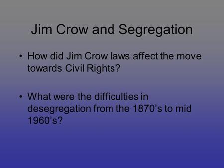 Jim Crow and Segregation How did Jim Crow laws affect the move towards Civil Rights? What were the difficulties in desegregation from the 1870’s to mid.