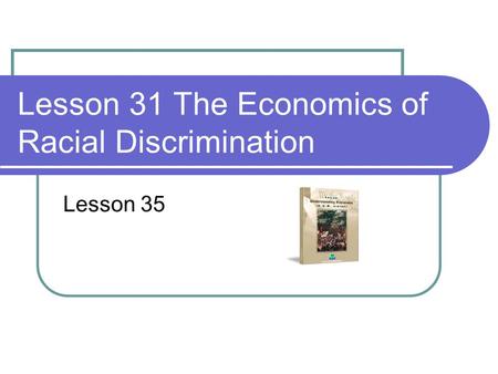 Lesson 31 The Economics of Racial Discrimination Lesson 35.