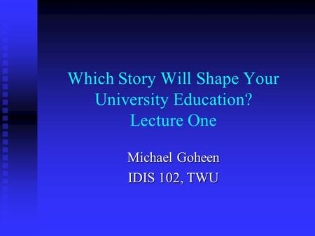Which Story Will Shape Your University Education? Lecture One Michael Goheen IDIS 102, TWU.