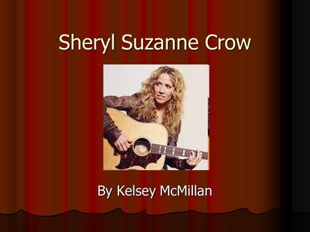 Sheryl Suzanne Crow By Kelsey McMillan. Basic Info Born on February 11, 1962 in Kenneth, Missouri Sheryl went to college for music education After college.