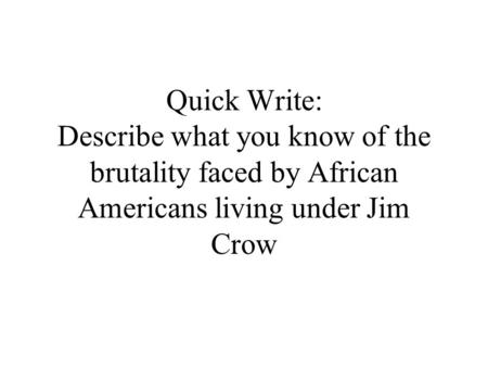 Quick Write: Describe what you know of the brutality faced by African Americans living under Jim Crow.