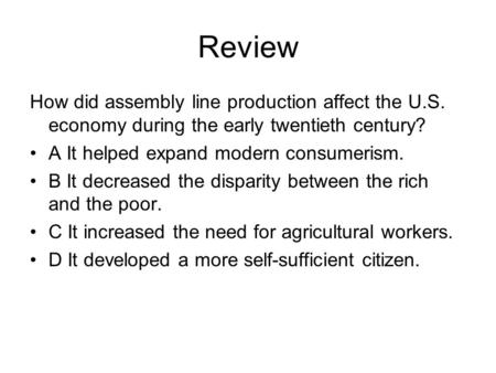 Review How did assembly line production affect the U.S. economy during the early twentieth century? A It helped expand modern consumerism. B It decreased.