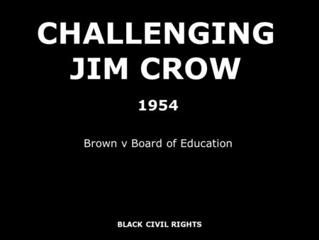 BLACK CIVIL RIGHTS CHALLENGING JIM CROW 1954 Brown v Board of Education.