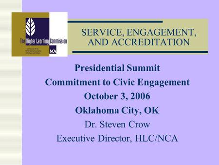 SERVICE, ENGAGEMENT, AND ACCREDITATION Presidential Summit Commitment to Civic Engagement October 3, 2006 Oklahoma City, OK Dr. Steven Crow Executive Director,