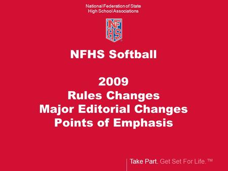 Take Part. Get Set For Life.™ National Federation of State High School Associations NFHS Softball 2009 Rules Changes Major Editorial Changes Points of.