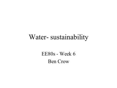 Water- sustainability EE80s - Week 6 Ben Crow. Outline 1.Issues - is there a global water shortage? 2.My research foci 3.Message: social contexts of investment.